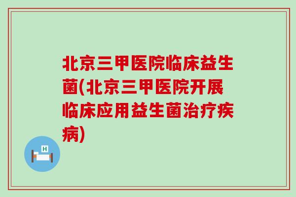 北京三甲医院临床益生菌(北京三甲医院开展临床应用益生菌) 北京三甲医院临床益生菌(北京三甲医院开展临床应用益生菌)