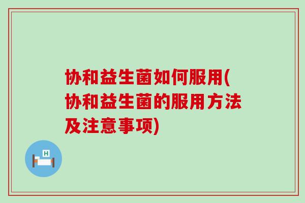 协和益生菌如何服用(协和益生菌的服用方法及注意事项) 协和益生菌如何服用(协和益生菌的服用方法及注意事项)