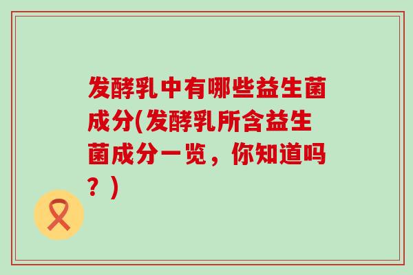 发酵乳中有哪些益生菌成分(发酵乳所含益生菌成分一览,你知道吗?) 发酵乳中有哪些益生菌成分(发酵乳所含益生菌成分一览,你知道吗?)
