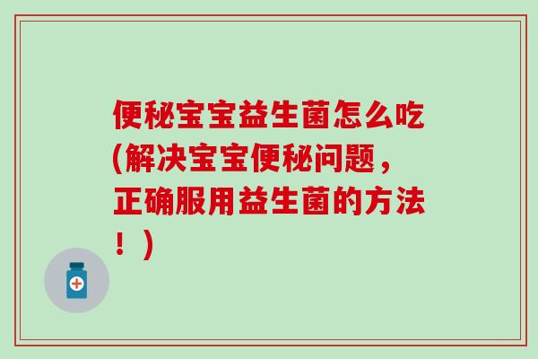宝宝益生菌怎么吃(解决宝宝问题,正确服用益生菌的方法!) 宝宝益生菌怎么吃(解决宝宝问题,正确服用益生菌的方法!)