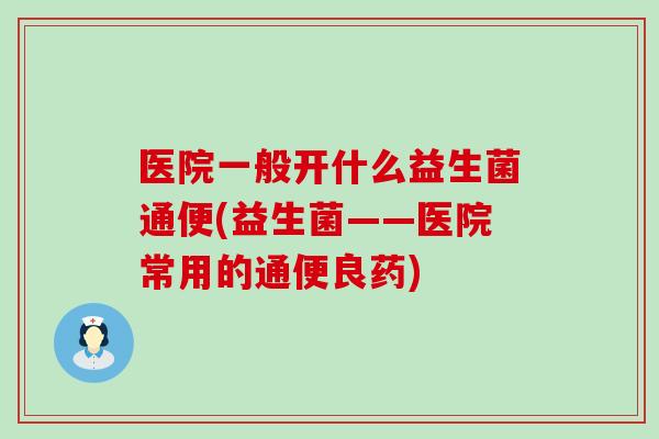 医院一般开什么益生菌通便(益生菌——医院常用的通便良药) 医院一般开什么益生菌通便(益生菌——医院常用的通便良药)