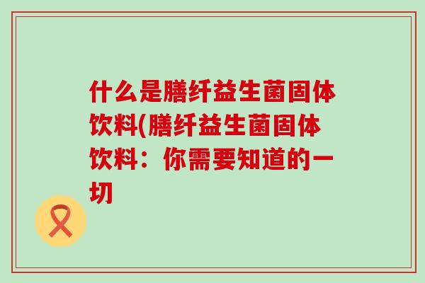 什么是膳纤益生菌固体饮料(膳纤益生菌固体饮料：你需要知道的一切