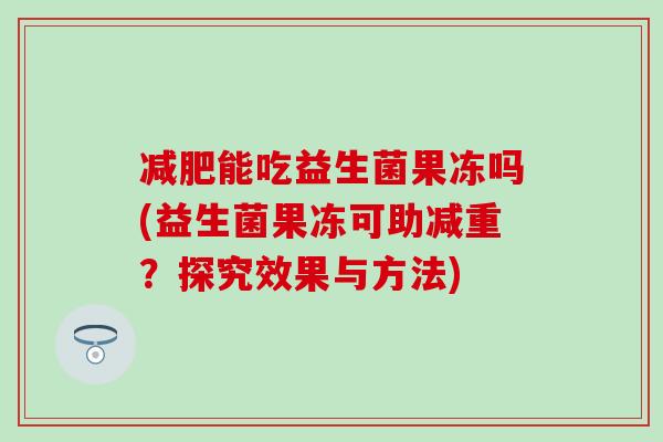 能吃益生菌果冻吗(益生菌果冻可助减重?探究效果与方法) 能吃益生菌果冻吗(益生菌果冻可助减重?探究效果与方法)