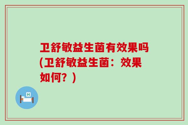 卫舒敏益生菌有效果吗(卫舒敏益生菌:效果如何?) 卫舒敏益生菌有效果吗(卫舒敏益生菌:效果如何?)