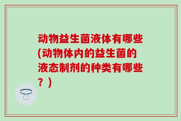 动物益生菌液体有哪些(动物体内的益生菌的液态制剂的种类有哪些?) 动物益生菌液体有哪些(动物体内的益生菌的液态制剂的种类有哪些?)