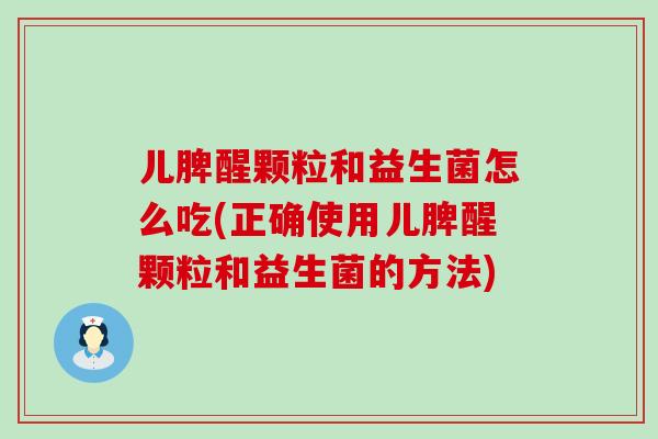 儿脾醒颗粒和益生菌怎么吃(正确使用儿脾醒颗粒和益生菌的方法) 儿脾醒颗粒和益生菌怎么吃(正确使用儿脾醒颗粒和益生菌的方法)