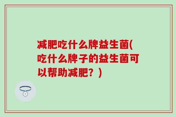 吃什么牌益生菌(吃什么牌子的益生菌可以帮助?) 吃什么牌益生菌(吃什么牌子的益生菌可以帮助?)