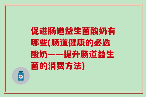 促进肠道益生菌酸奶有哪些(肠道健康的必选酸奶——提升肠道益生菌的消费方法)