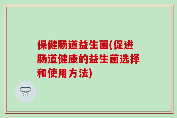 保健肠道益生菌(促进肠道健康的益生菌选择和使用方法)