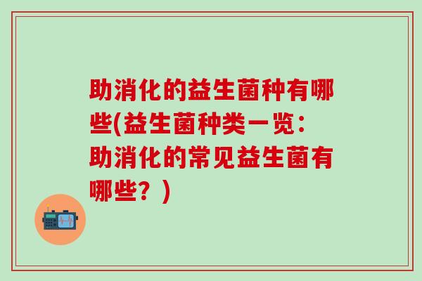 助消化的益生菌种有哪些(益生菌种类一览：助消化的常见益生菌有哪些？)