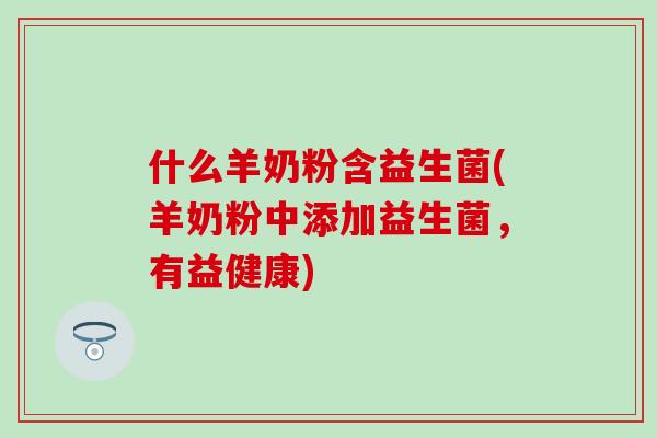 什么羊奶粉含益生菌(羊奶粉中添加益生菌，有益健康)