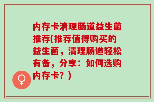 内存卡清理肠道益生菌推荐(推荐值得购买的益生菌,清理肠道轻松有备,分享:如何选购内存卡?) 内存卡清理肠道益生菌推荐(推荐值得购买的益生菌,清理肠道轻松有备,分享:如何选购内存卡?)