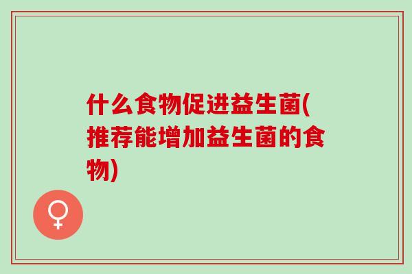 什么食物促进益生菌(推荐能增加益生菌的食物) 什么食物促进益生菌(推荐能增加益生菌的食物)
