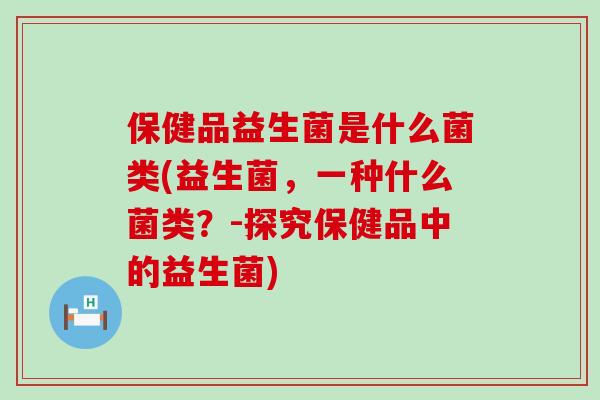 保健品益生菌是什么菌类(益生菌，一种什么菌类？-探究保健品中的益生菌)