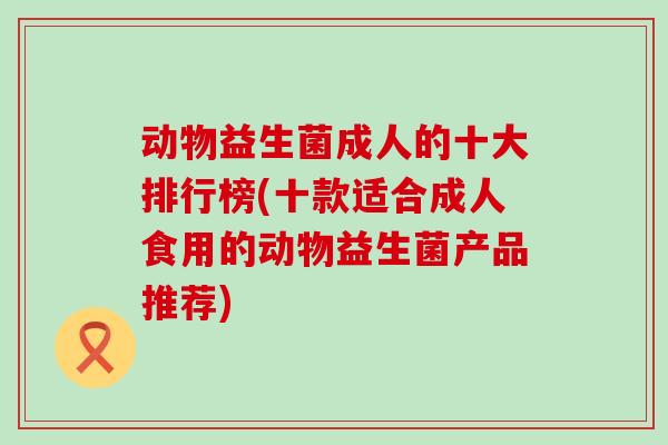 动物益生菌成人的十大排行榜(十款适合成人食用的动物益生菌产品推荐) 动物益生菌成人的十大排行榜(十款适合成人食用的动物益生菌产品推荐)
