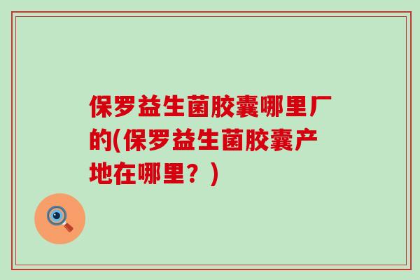 保罗益生菌胶囊哪里厂的(保罗益生菌胶囊产地在哪里？)