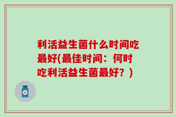 利活益生菌什么时间吃好(佳时间:何时吃利活益生菌好?) 利活益生菌什么时间吃好(佳时间:何时吃利活益生菌好?)