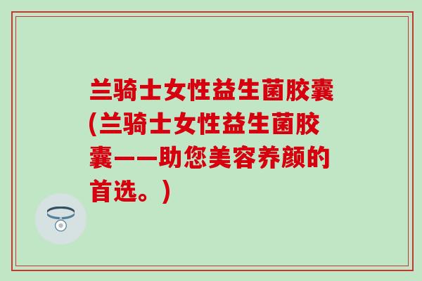 兰骑士女性益生菌胶囊(兰骑士女性益生菌胶囊——助您美容养颜的首选。)
