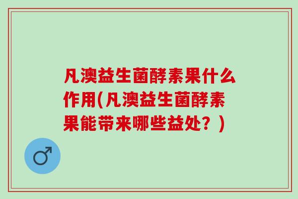 凡澳益生菌酵素果什么作用(凡澳益生菌酵素果能带来哪些益处?) 凡澳益生菌酵素果什么作用(凡澳益生菌酵素果能带来哪些益处?)