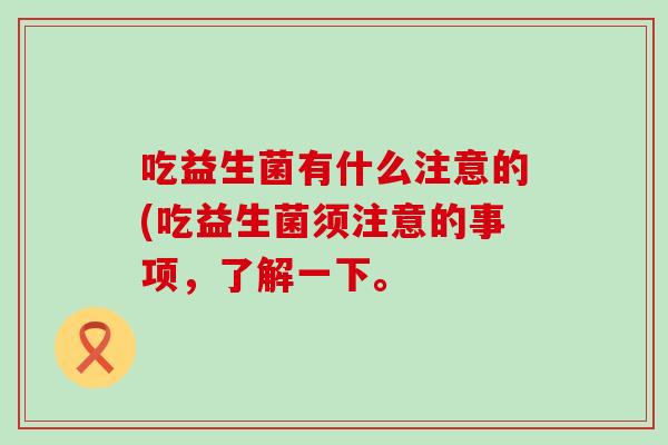 吃益生菌有什么注意的(吃益生菌须注意的事项，了解一下。
