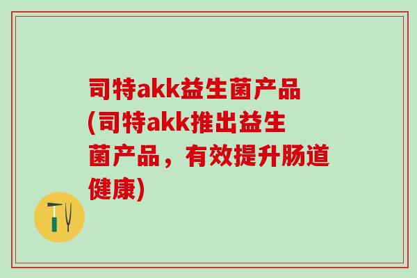 司特akk益生菌产品(司特akk推出益生菌产品，有效提升肠道健康)