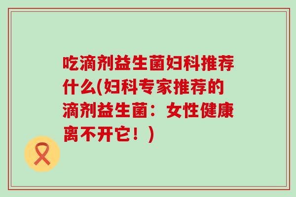 吃滴剂益生菌推荐什么(专家推荐的滴剂益生菌：女性健康离不开它！)