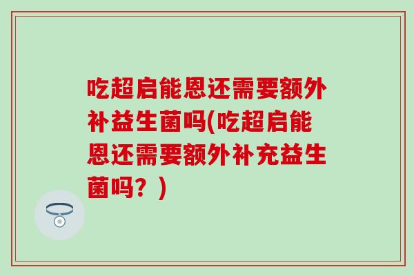 吃超启能恩还需要额外补益生菌吗(吃超启能恩还需要额外补充益生菌吗?) 吃超启能恩还需要额外补益生菌吗(吃超启能恩还需要额外补充益生菌吗?)