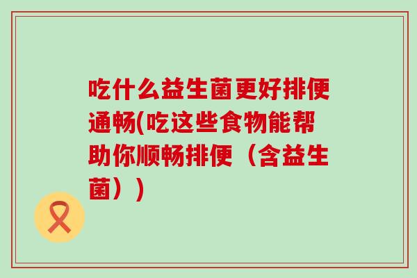 吃什么益生菌更好排便通畅(吃这些食物能帮助你顺畅排便（含益生菌）)