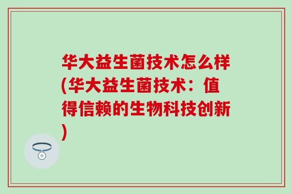 华大益生菌技术怎么样(华大益生菌技术：值得信赖的生物科技创新)