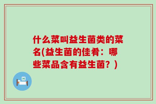 什么菜叫益生菌类的菜名(益生菌的佳肴:哪些菜品含有益生菌?) 什么菜叫益生菌类的菜名(益生菌的佳肴:哪些菜品含有益生菌?)