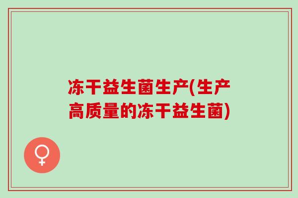 冻干益生菌生产(生产高质量的冻干益生菌) 冻干益生菌生产(生产高质量的冻干益生菌)