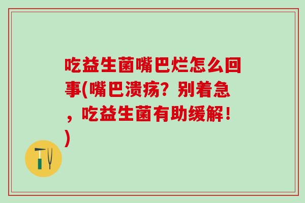 吃益生菌嘴巴烂怎么回事(嘴巴溃疡？别着急，吃益生菌有助缓解！)