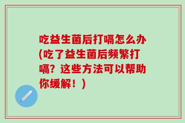 吃益生菌后打嗝怎么办(吃了益生菌后频繁打嗝?这些方法可以帮助你缓解!) 吃益生菌后打嗝怎么办(吃了益生菌后频繁打嗝?这些方法可以帮助你缓解!)