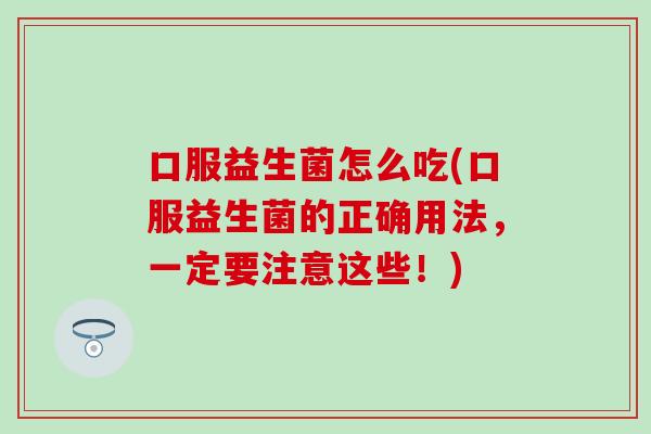 口服益生菌怎么吃(口服益生菌的正确用法,一定要注意这些!) 口服益生菌怎么吃(口服益生菌的正确用法,一定要注意这些!)