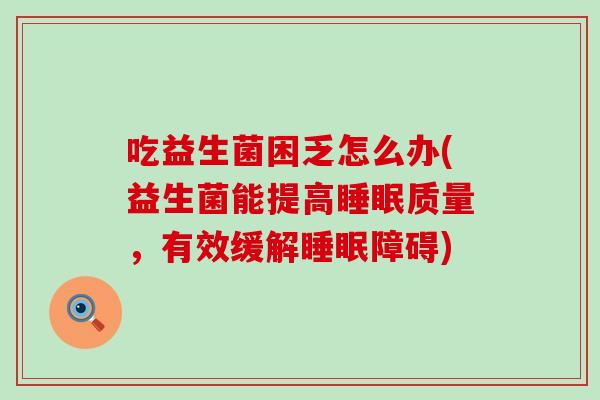 吃益生菌困乏怎么办(益生菌能提高质量,有效缓解障碍) 吃益生菌困乏怎么办(益生菌能提高质量,有效缓解障碍)