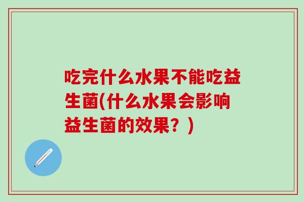 吃完什么水果不能吃益生菌(什么水果会影响益生菌的效果？)