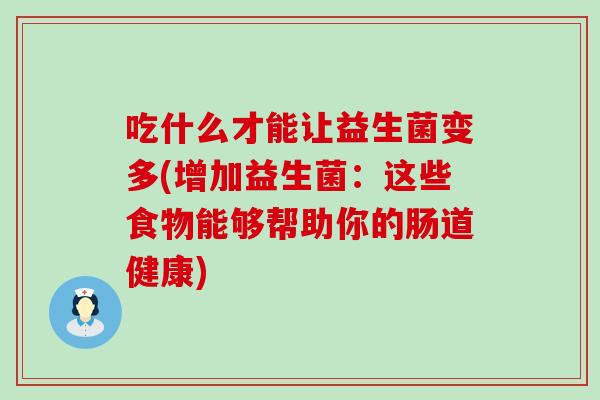吃什么才能让益生菌变多(增加益生菌：这些食物能够帮助你的肠道健康)