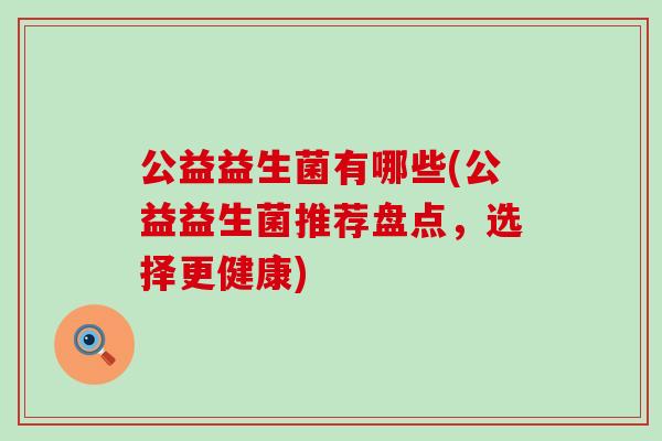 公益益生菌有哪些(公益益生菌推荐盘点，选择更健康)