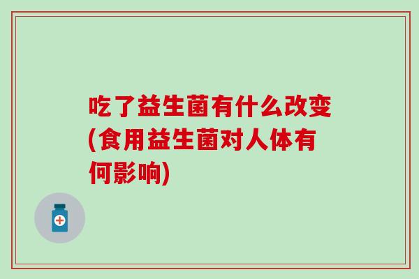 吃了益生菌有什么改变(食用益生菌对人体有何影响) 吃了益生菌有什么改变(食用益生菌对人体有何影响)