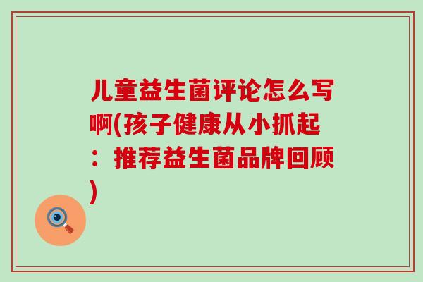 儿童益生菌评论怎么写啊(孩子健康从小抓起：推荐益生菌品牌回顾)