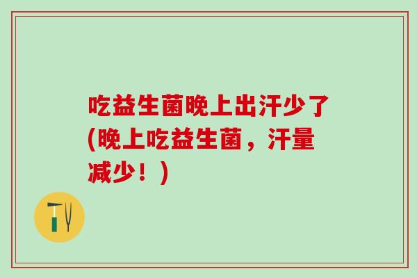 吃益生菌晚上出汗少了(晚上吃益生菌,汗量减少!) 吃益生菌晚上出汗少了(晚上吃益生菌,汗量减少!)