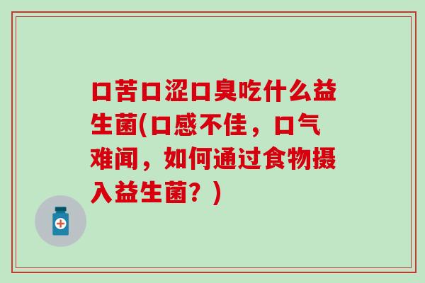 口苦口涩吃什么益生菌(口感不佳,口气难闻,如何通过食物摄入益生菌?) 口苦口涩吃什么益生菌(口感不佳,口气难闻,如何通过食物摄入益生菌?)