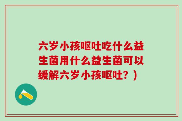 六岁小孩吃什么益生菌用什么益生菌可以缓解六岁小孩？)