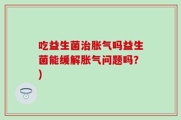 吃益生菌吗益生菌能缓解问题吗？)
