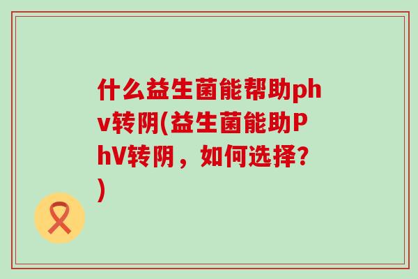 什么益生菌能帮助phv转阴(益生菌能助PhV转阴,如何选择?) 什么益生菌能帮助phv转阴(益生菌能助PhV转阴,如何选择?)
