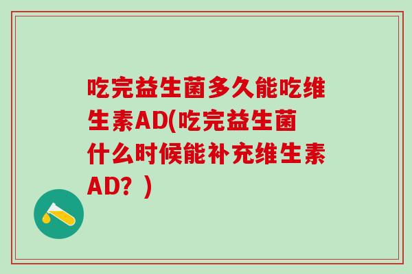 吃完益生菌多久能吃维生素AD(吃完益生菌什么时候能补充维生素AD?) 吃完益生菌多久能吃维生素AD(吃完益生菌什么时候能补充维生素AD?)