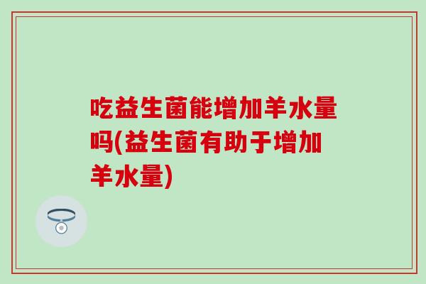 吃益生菌能增加羊水量吗(益生菌有助于增加羊水量)
