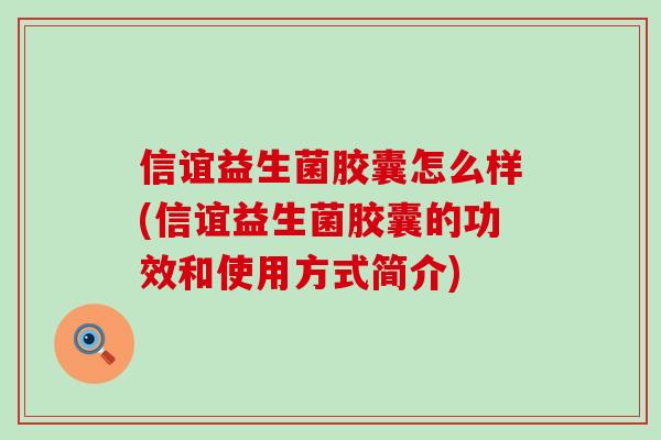 信谊益生菌胶囊怎么样(信谊益生菌胶囊的功效和使用方式简介)