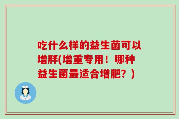 吃什么样的益生菌可以增胖(增重专用！哪种益生菌适合增肥？)