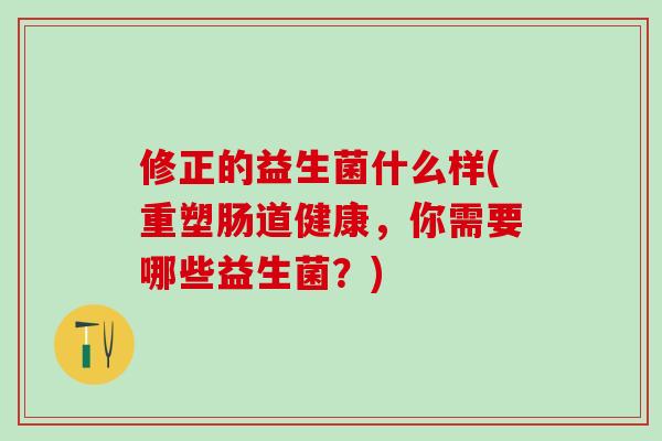 修正的益生菌什么样(重塑肠道健康，你需要哪些益生菌？)